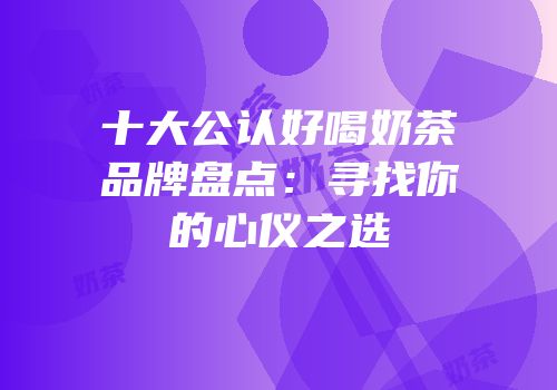 十大公认好喝奶茶品牌盘点：寻找你的心仪之选