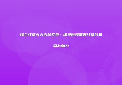 锡兰红茶与大吉岭红茶：探寻世界著名红茶的异同与魅力