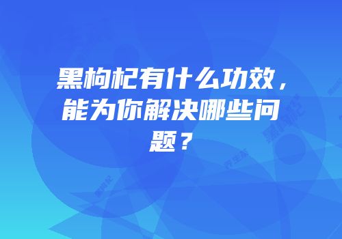 黑枸杞有什么功效，能为你解决哪些问题？
