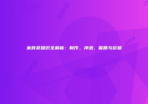 米砖茶知识全解析：制作、冲泡、保质与价值