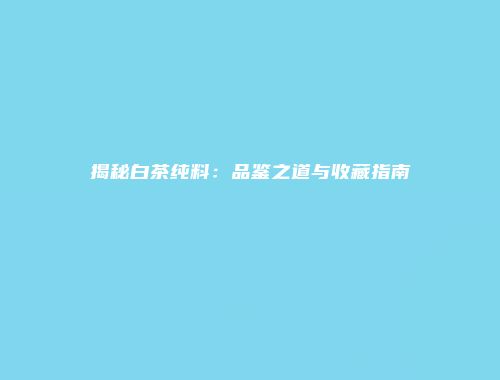 揭秘白茶纯料：品鉴之道与收藏指南