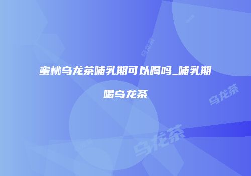 蜜桃乌龙茶哺乳期可以喝吗_哺乳期喝乌龙茶