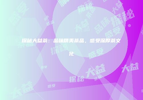 探秘大益茶：品味精美茶品，感受深厚茶文化