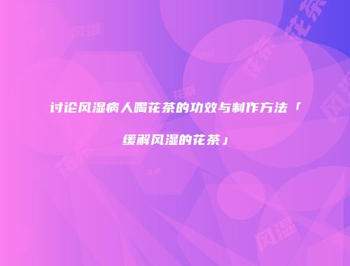 讨论风湿病人喝花茶的功效与制作方法「缓解风湿的花茶」
