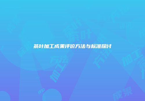 茶叶加工成果评价方法与标准探讨