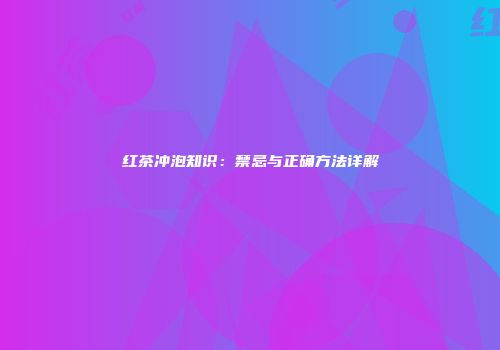 红茶冲泡知识：禁忌与正确方法详解