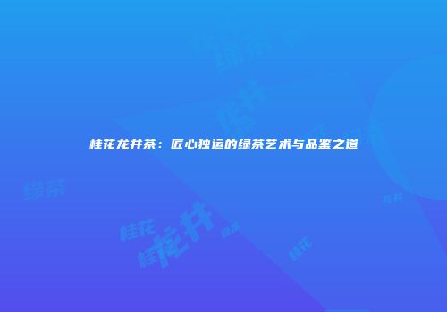 桂花龙井茶：匠心独运的绿茶艺术与品鉴之道