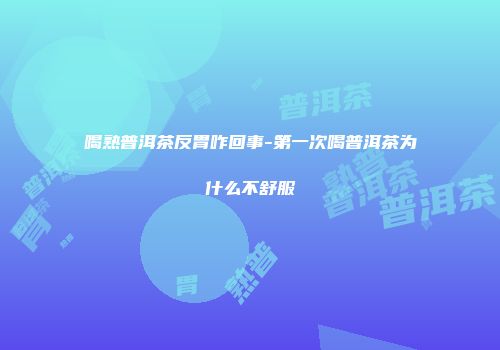 喝熟普洱茶反胃咋回事-第一次喝普洱茶为什么不舒服