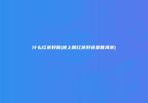 什么红茶好喝(晚上喝红茶好还是普洱茶)