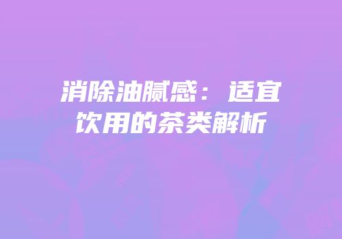 消除油腻感：适宜饮用的茶类解析