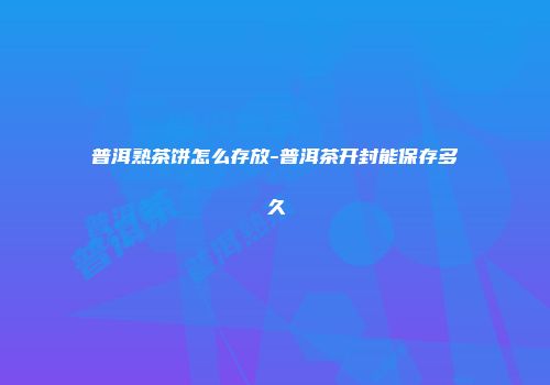 普洱熟茶饼怎么存放-普洱茶开封能保存多久