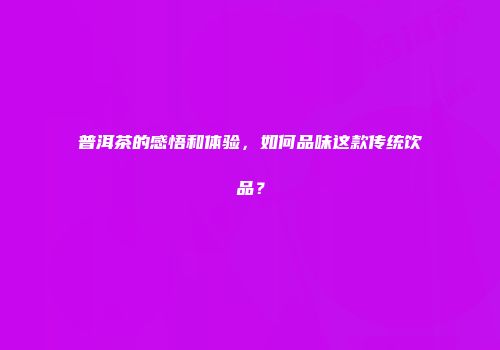 普洱茶的感悟和体验，如何品味这款传统饮品？