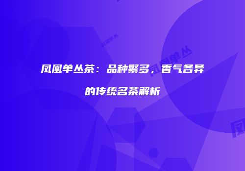 凤凰单丛茶：品种繁多，香气各异的传统名茶解析