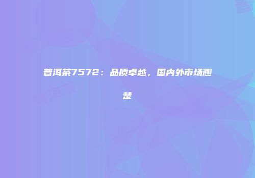 普洱茶7572：品质卓越，国内外市场翘楚