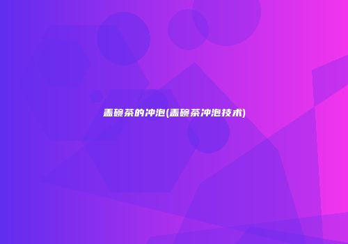 盖碗茶的冲泡(盖碗茶冲泡技术)