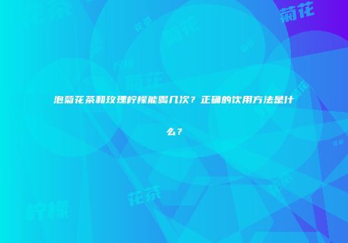 泡菊花茶和玫瑰柠檬能喝几次？正确的饮用方法是什么？