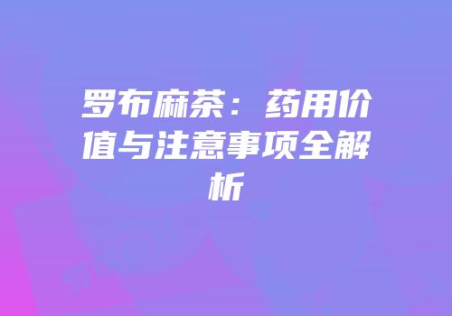 罗布麻茶：药用价值与注意事项全解析