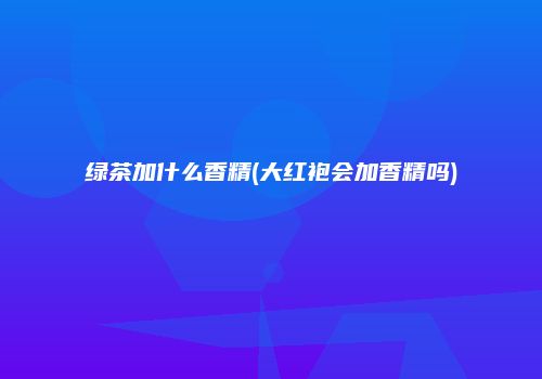 绿茶加什么香精(大红袍会加香精吗)