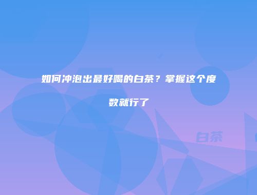 如何冲泡出最好喝的白茶？掌握这个度数就行了
