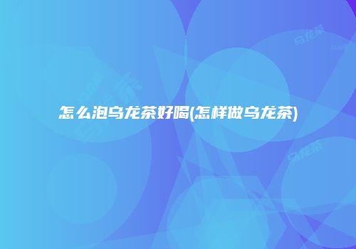 怎么泡乌龙茶好喝(怎样做乌龙茶)