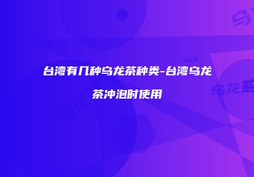 台湾有几种乌龙茶种类-台湾乌龙茶冲泡时使用