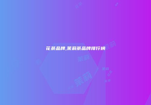 花茶品牌,茉莉茶品牌排行榜