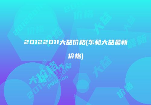 20122011大益价格(东和大益最新价格)