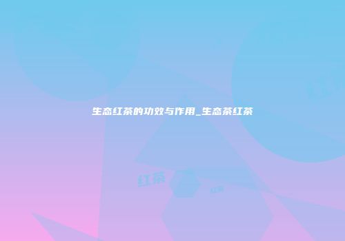 生态红茶的功效与作用_生态茶红茶