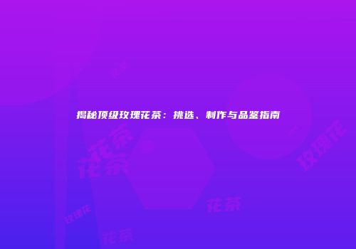 揭秘顶级玫瑰花茶：挑选、制作与品鉴指南
