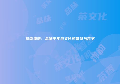 茶香禅韵：品味千年茶文化的智慧与哲学