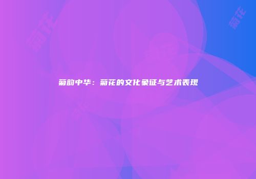 菊韵中华：菊花的文化象征与艺术表现