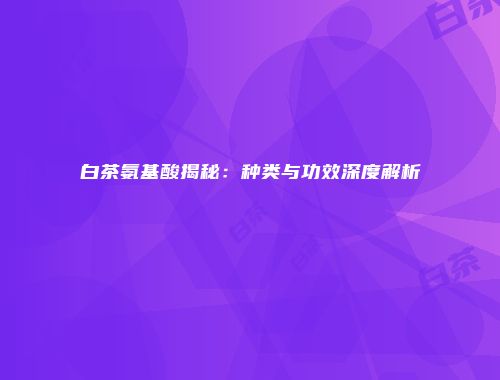 白茶氨基酸揭秘：种类与功效深度解析