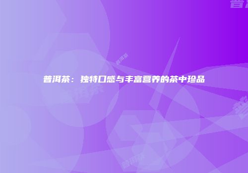 普洱茶：独特口感与丰富营养的茶中珍品