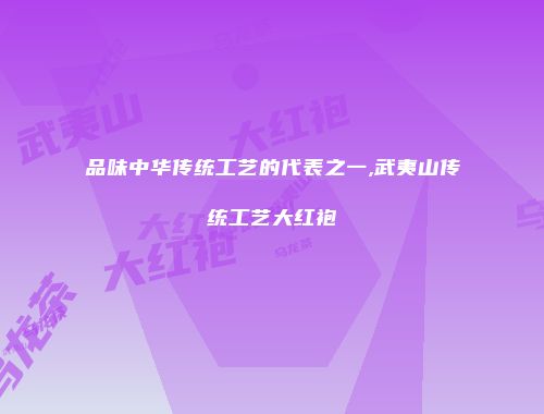 品味中华传统工艺的代表之一,武夷山传统工艺大红袍