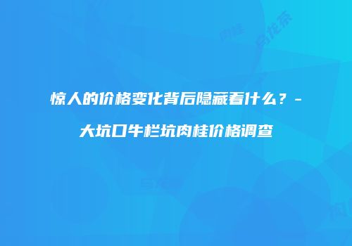 惊人的价格变化背后隐藏着什么？-大坑口牛栏坑肉桂价格调查