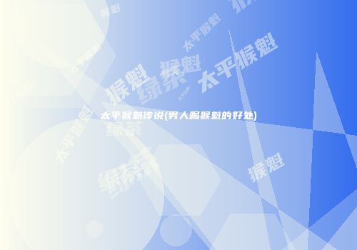 太平猴魁传说(男人喝猴魁的好处)