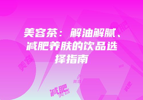 美容茶：解油解腻、减肥养肤的饮品选择指南