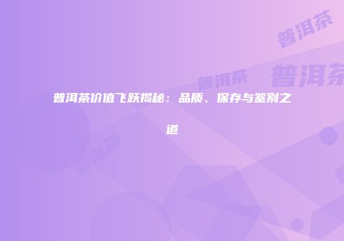 普洱茶价值飞跃揭秘：品质、保存与鉴别之道