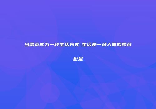 当喝茶成为一种生活方式-生活是一场大冒险喝茶也是