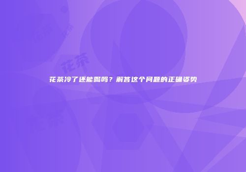 花茶冷了还能喝吗？解答这个问题的正确姿势