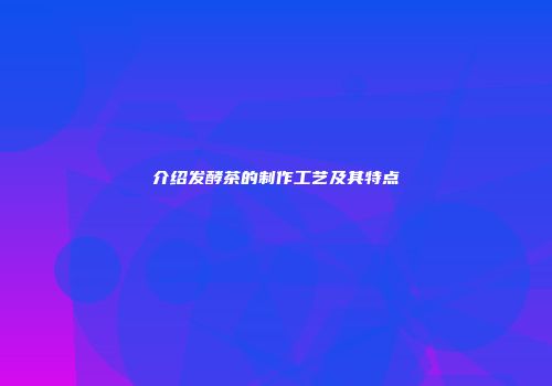 介绍发酵茶的制作工艺及其特点