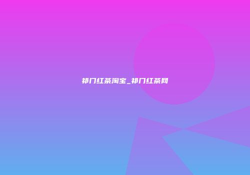 祁门红茶淘宝_祁门红茶网