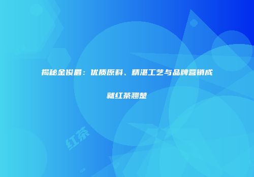 揭秘金俊眉：优质原料、精湛工艺与品牌营销成就红茶翘楚