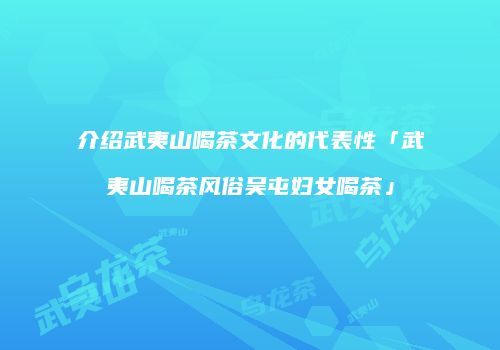 介绍武夷山喝茶文化的代表性「武夷山喝茶风俗吴屯妇女喝茶」