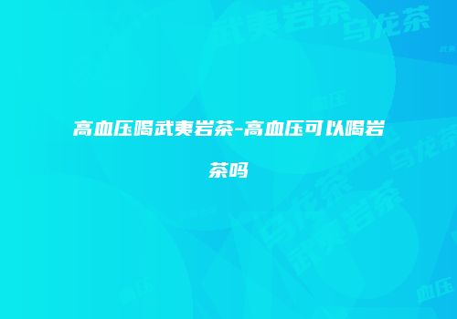 高血压喝武夷岩茶-高血压可以喝岩茶吗