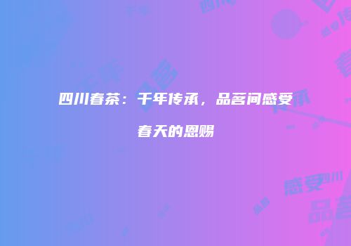 四川春茶：千年传承，品茗间感受春天的恩赐