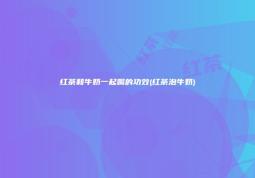 红茶和牛奶一起喝的功效(红茶泡牛奶)
