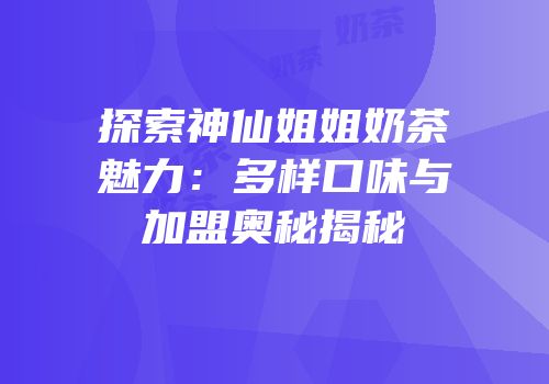 探索神仙姐姐奶茶魅力：多样口味与加盟奥秘揭秘
