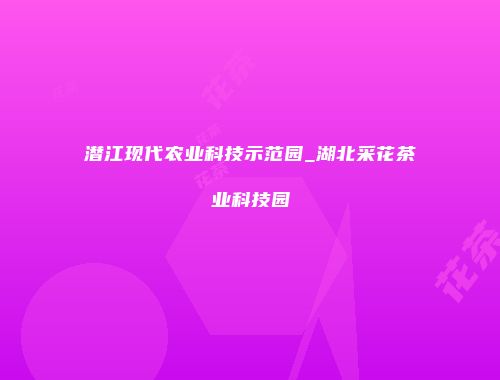 潜江现代农业科技示范园_湖北采花茶业科技园