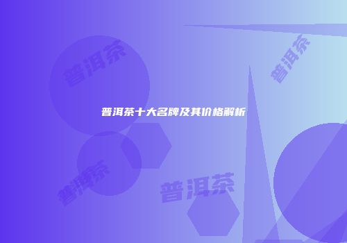 普洱茶十大名牌及其价格解析